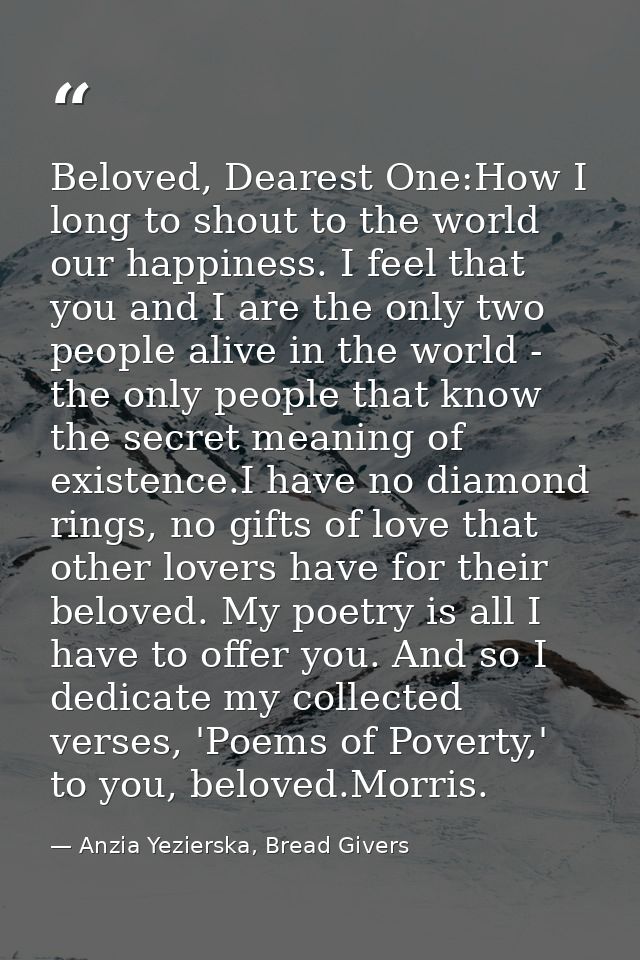 Beloved, Dearest One:How I long to shout to the world our happiness. I feel that you and I are the only two people alive — Anzia Yezierska, Bread Givers