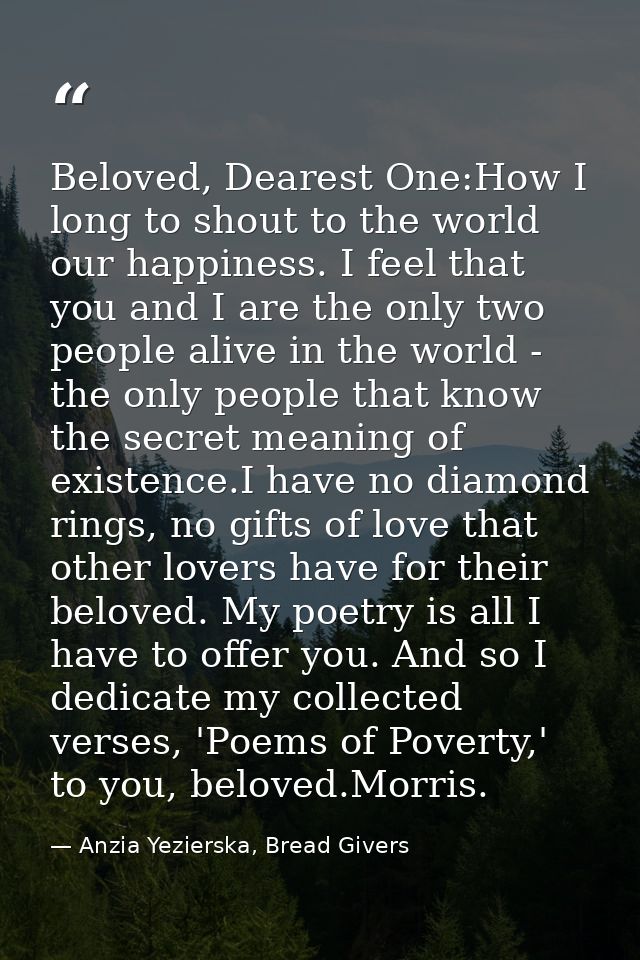 Beloved, Dearest One:How I long to shout to the world our happiness. I feel that you and I are the only two people alive — Anzia Yezierska, Bread Givers