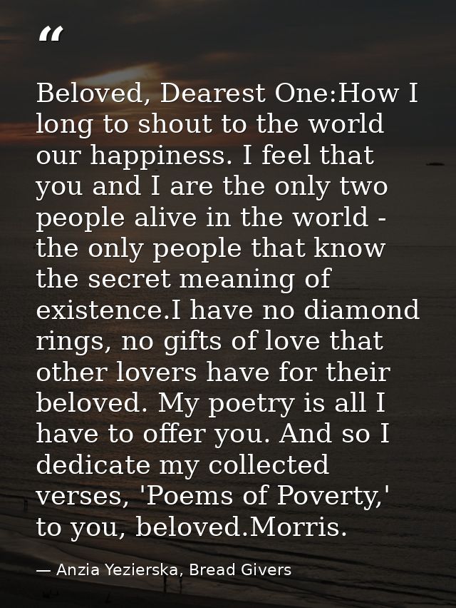 Beloved, Dearest One:How I long to shout to the world our happiness. I feel that you and I are the only two people alive — Anzia Yezierska, Bread Givers
