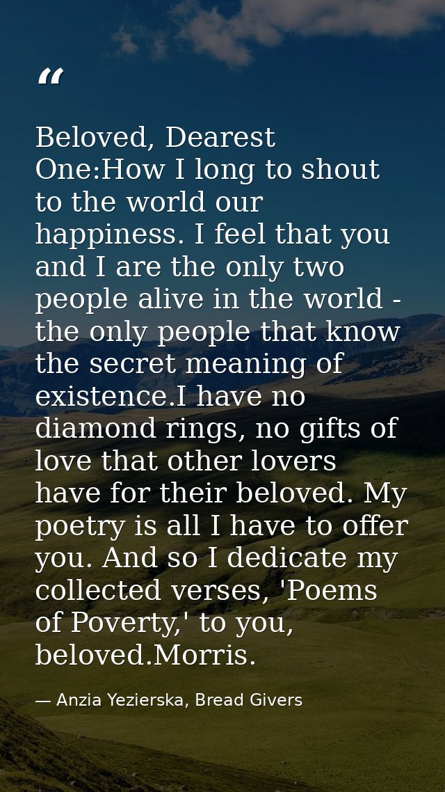 Beloved, Dearest One:How I long to shout to the world our happiness. I feel that you and I are the only two people alive — Anzia Yezierska, Bread Givers