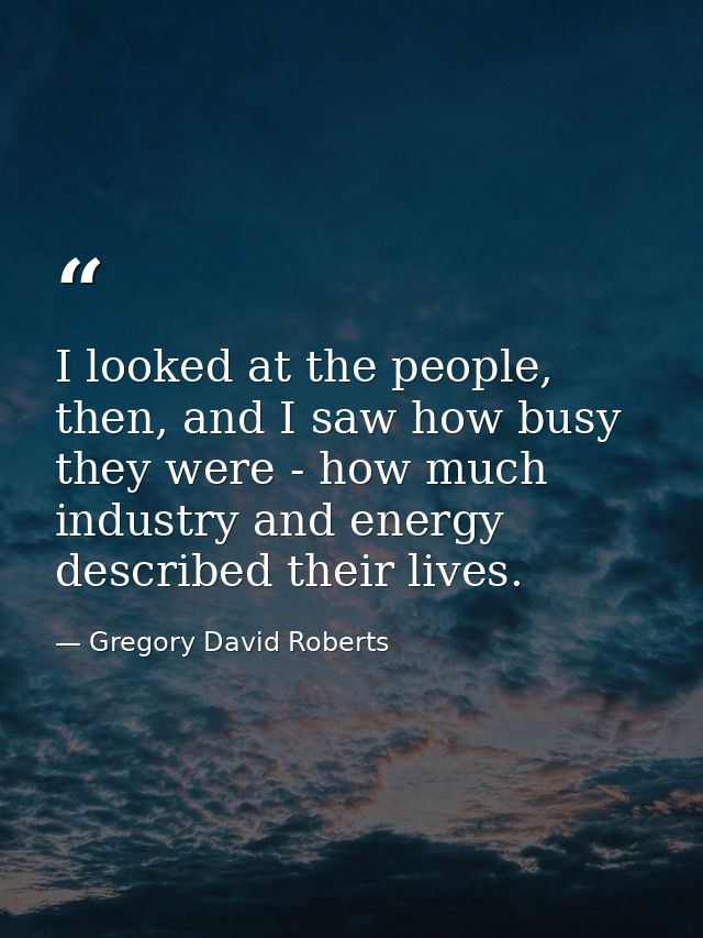 I looked at the people, then, and I saw how busy they were - how much industry and energy described their lives. — Gregory David Roberts