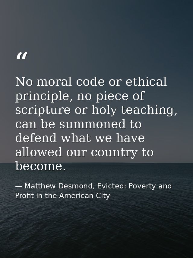 No moral code or ethical principle, no piece of scripture or holy teaching, can be summoned to defend what we have allow — Matthew Desmond, Evicted: Poverty and Profit in the American City