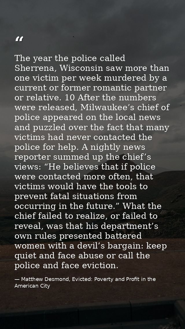 The year the police called Sherrena, Wisconsin saw more than one victim per week murdered by a current or former romanti — Matthew Desmond, Evicted: Poverty and Profit in the American City