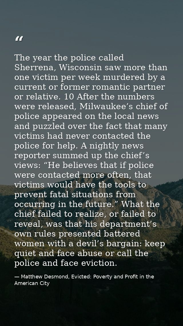 The year the police called Sherrena, Wisconsin saw more than one victim per week murdered by a current or former romanti — Matthew Desmond, Evicted: Poverty and Profit in the American City
