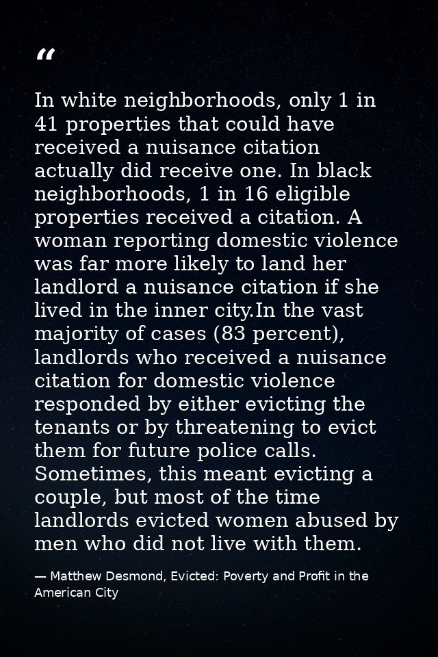 In white neighborhoods, only 1 in 41 properties that could have received a nuisance citation actually did receive one. I — Matthew Desmond, Evicted: Poverty and Profit in the American City