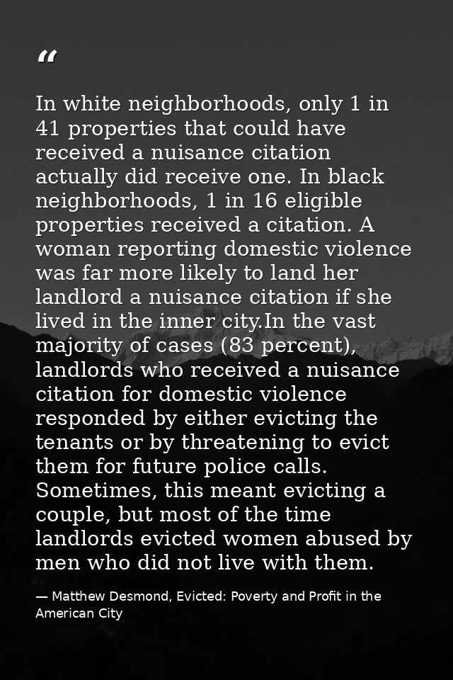 In white neighborhoods, only 1 in 41 properties that could have received a nuisance citation actually did receive one. I — Matthew Desmond, Evicted: Poverty and Profit in the American City