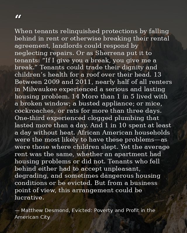 When tenants relinquished protections by falling behind in rent or otherwise breaking their rental agreement, landlords  — Matthew Desmond, Evicted: Poverty and Profit in the American City
