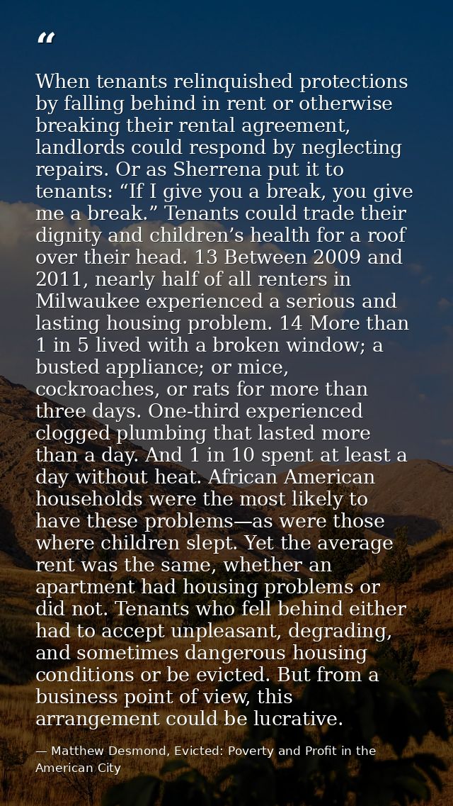 When tenants relinquished protections by falling behind in rent or otherwise breaking their rental agreement, landlords  — Matthew Desmond, Evicted: Poverty and Profit in the American City