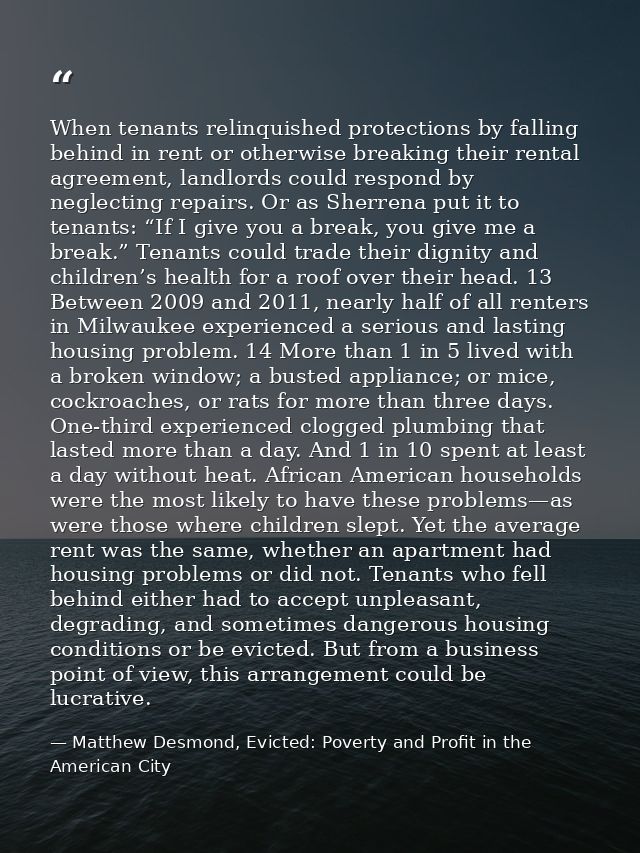 When tenants relinquished protections by falling behind in rent or otherwise breaking their rental agreement, landlords  — Matthew Desmond, Evicted: Poverty and Profit in the American City