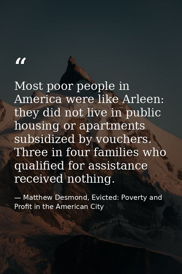 Most poor people in America were like Arleen: they did not live in public housing or apartments subsidized by vouchers.  — Matthew Desmond, Evicted: Poverty and Profit in the American City