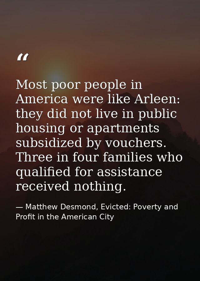Most poor people in America were like Arleen: they did not live in public housing or apartments subsidized by vouchers.  — Matthew Desmond, Evicted: Poverty and Profit in the American City