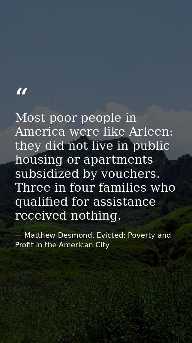 Most poor people in America were like Arleen: they did not live in public housing or apartments subsidized by vouchers.  — Matthew Desmond, Evicted: Poverty and Profit in the American City