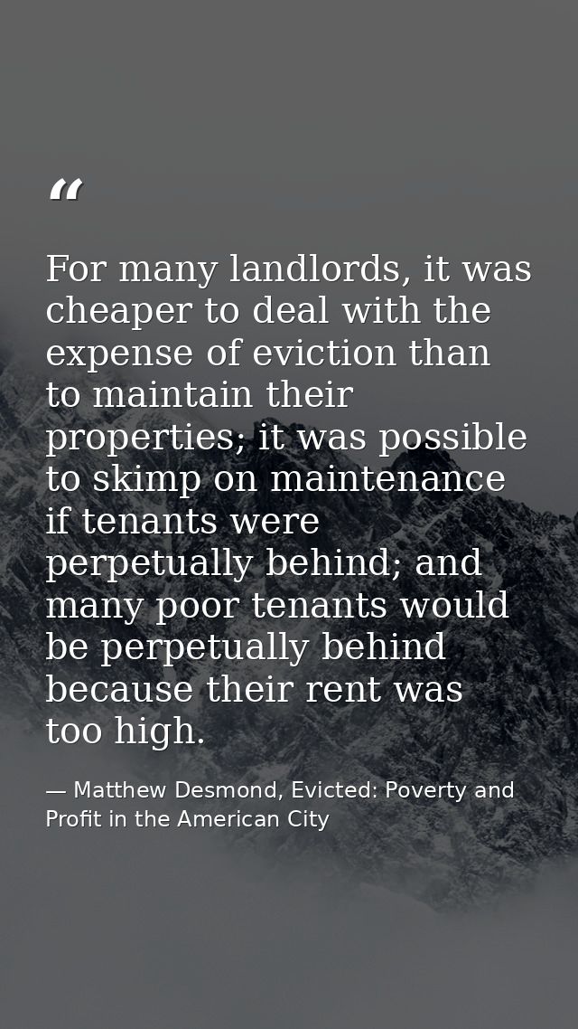 For many landlords, it was cheaper to deal with the expense of eviction than to maintain their properties; it was possib — Matthew Desmond, Evicted: Poverty and Profit in the American City