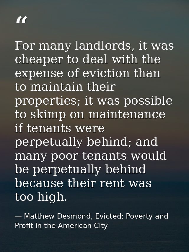 For many landlords, it was cheaper to deal with the expense of eviction than to maintain their properties; it was possib — Matthew Desmond, Evicted: Poverty and Profit in the American City