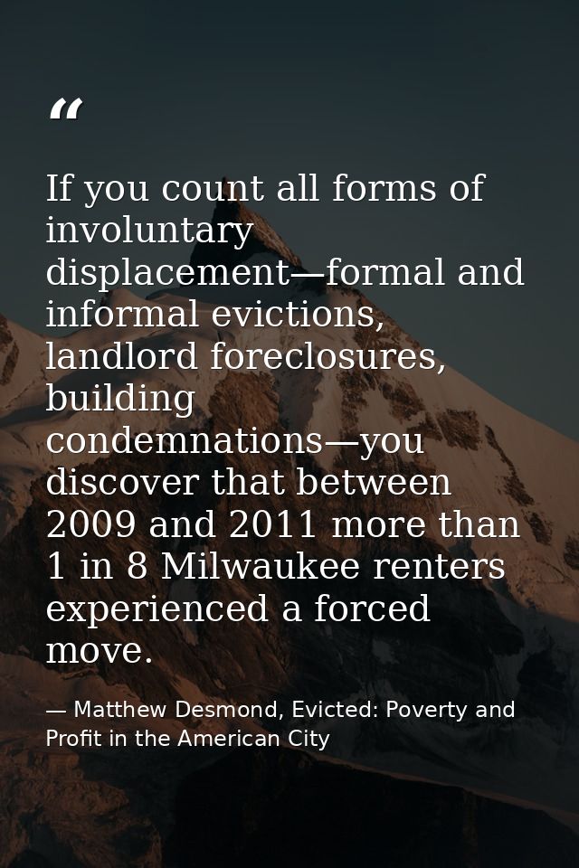 If you count all forms of involuntary displacement—formal and informal evictions, landlord foreclosures, building condem — Matthew Desmond, Evicted: Poverty and Profit in the American City