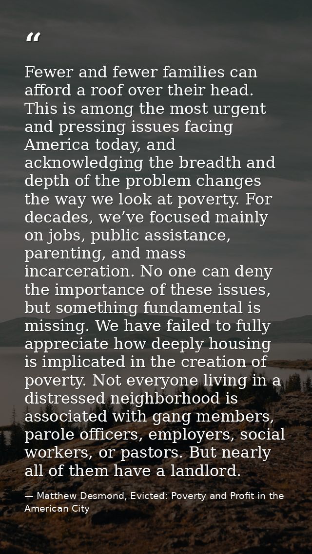 Fewer and fewer families can afford a roof over their head. This is among the most urgent and pressing issues facing Ame — Matthew Desmond, Evicted: Poverty and Profit in the American City