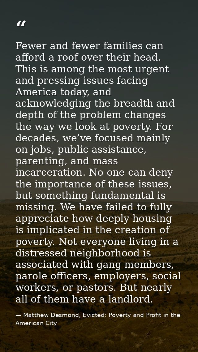 Fewer and fewer families can afford a roof over their head. This is among the most urgent and pressing issues facing Ame — Matthew Desmond, Evicted: Poverty and Profit in the American City