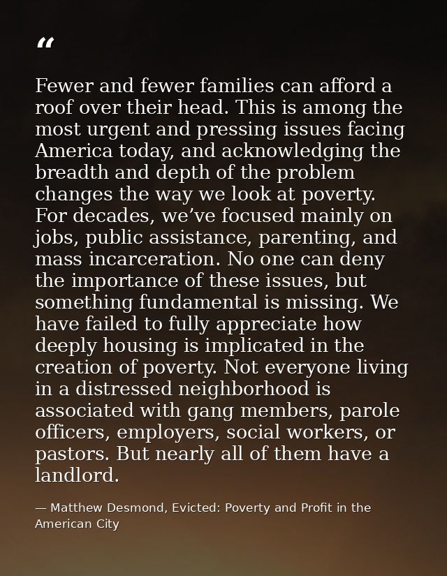 Fewer and fewer families can afford a roof over their head. This is among the most urgent and pressing issues facing Ame — Matthew Desmond, Evicted: Poverty and Profit in the American City
