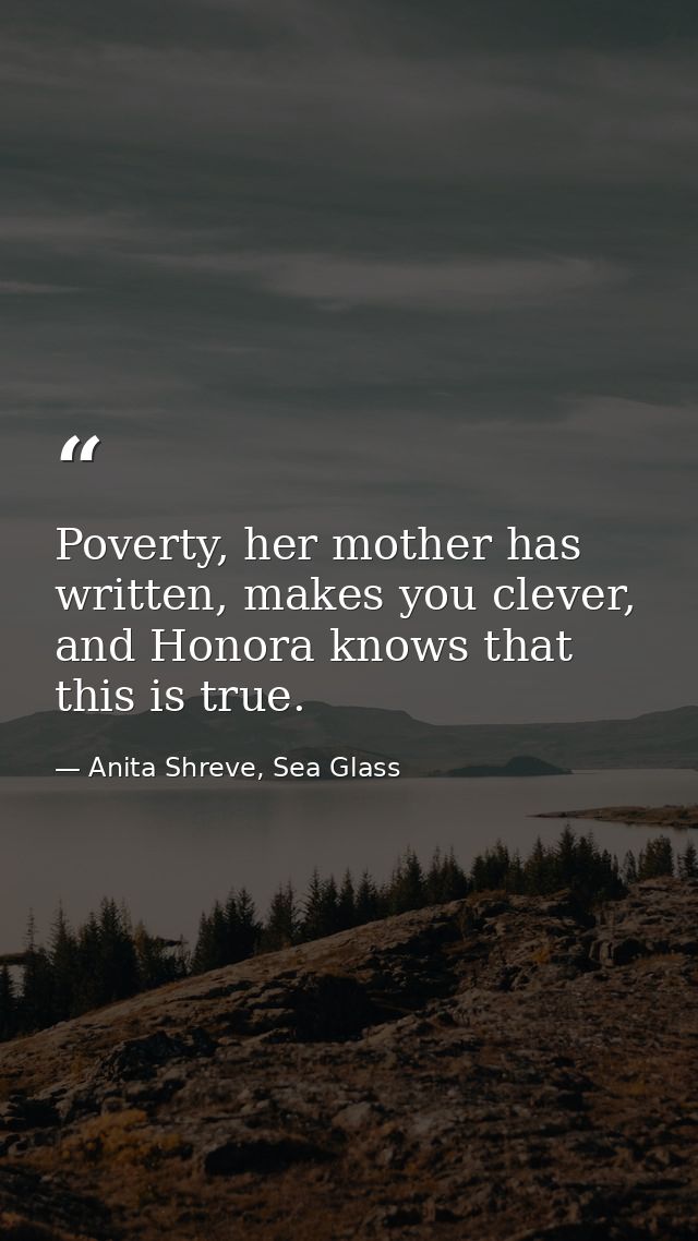 Poverty, her mother has written, makes you clever, and Honora knows that this is true. — Anita Shreve, Sea Glass