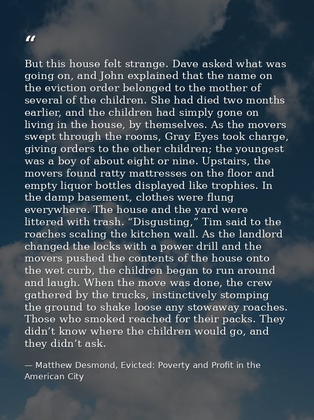 But this house felt strange. Dave asked what was going on, and John explained that the name on the eviction order belong — Matthew Desmond, Evicted: Poverty and Profit in the American City