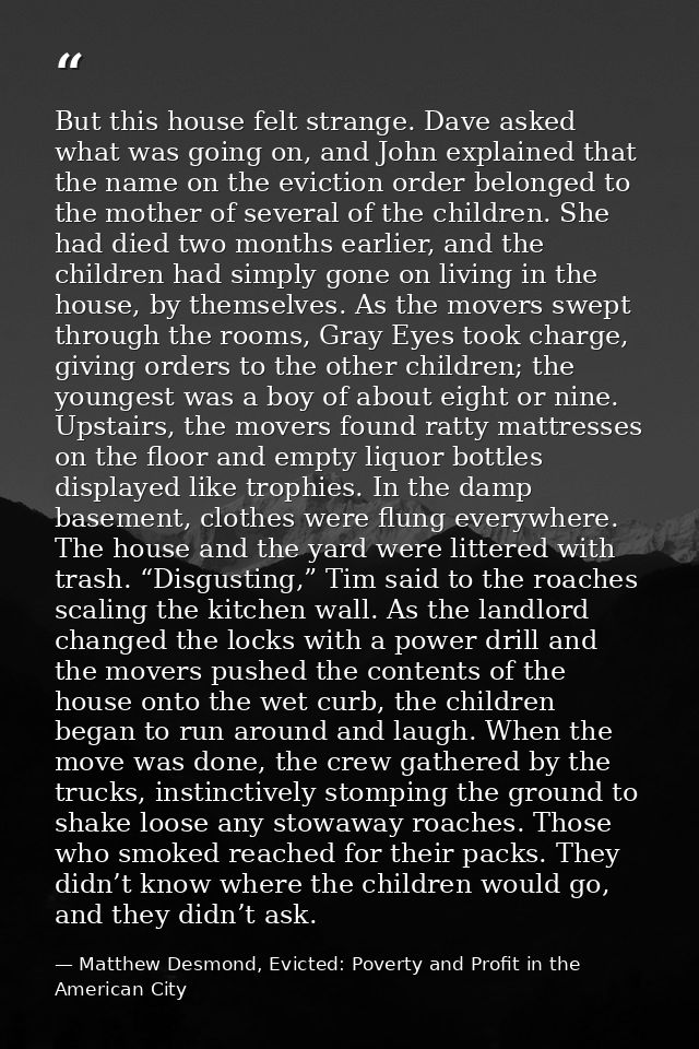But this house felt strange. Dave asked what was going on, and John explained that the name on the eviction order belong — Matthew Desmond, Evicted: Poverty and Profit in the American City
