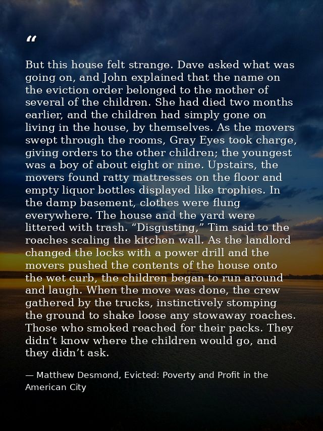 But this house felt strange. Dave asked what was going on, and John explained that the name on the eviction order belong — Matthew Desmond, Evicted: Poverty and Profit in the American City