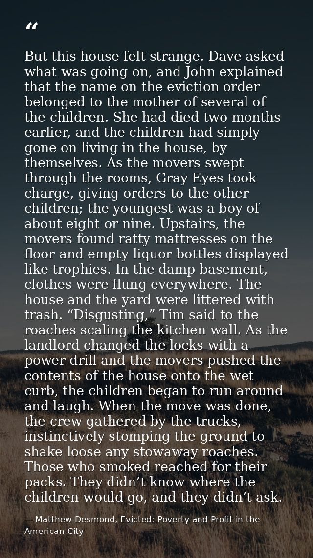 But this house felt strange. Dave asked what was going on, and John explained that the name on the eviction order belong — Matthew Desmond, Evicted: Poverty and Profit in the American City