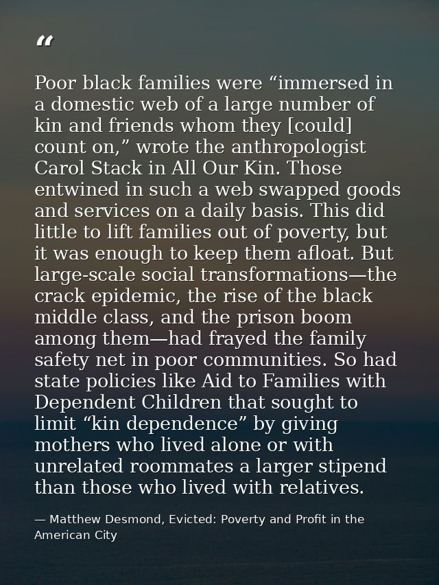 Poor black families were “immersed in a domestic web of a large number of kin and friends whom they [could] count on,” w — Matthew Desmond, Evicted: Poverty and Profit in the American City