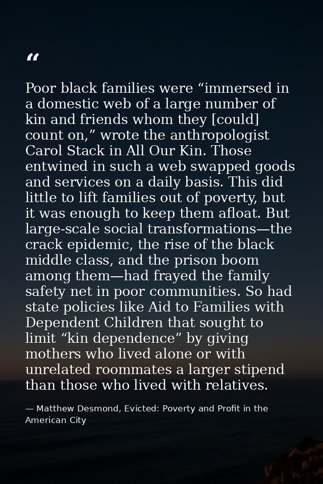Poor black families were “immersed in a domestic web of a large number of kin and friends whom they [could] count on,” w — Matthew Desmond, Evicted: Poverty and Profit in the American City