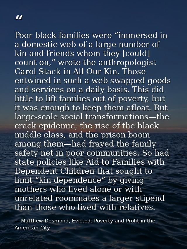 Poor black families were “immersed in a domestic web of a large number of kin and friends whom they [could] count on,” w — Matthew Desmond, Evicted: Poverty and Profit in the American City