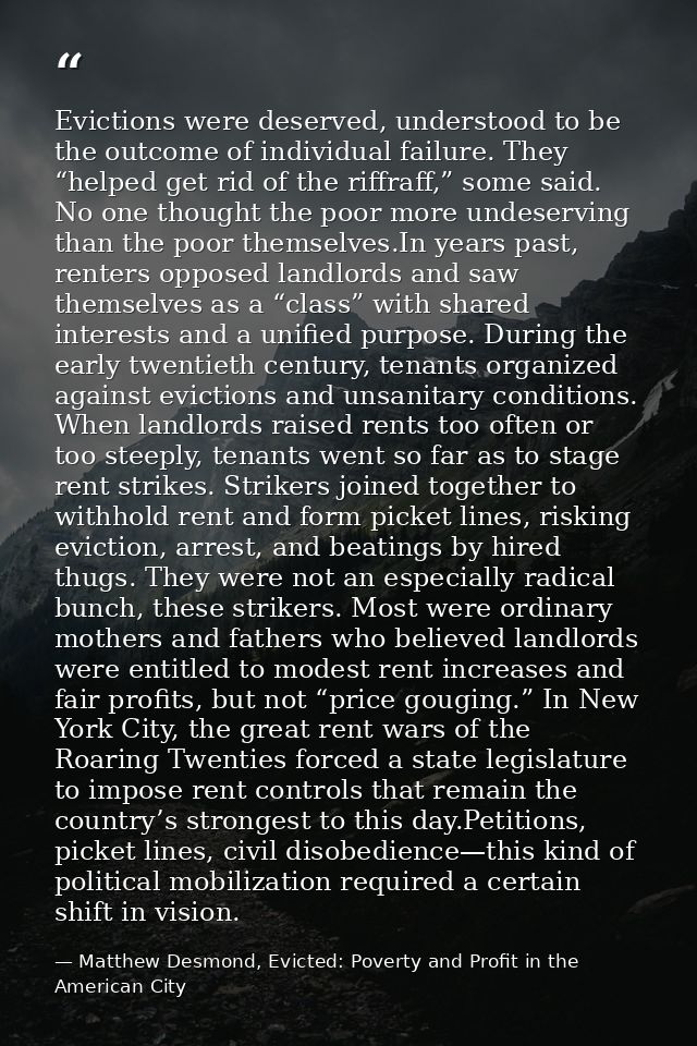 Evictions were deserved, understood to be the outcome of individual failure. They “helped get rid of the riffraff,” some — Matthew Desmond, Evicted: Poverty and Profit in the American City