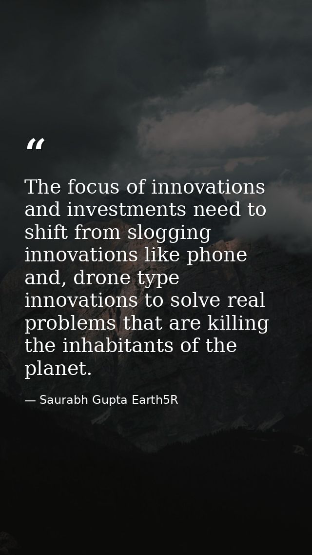 The focus of innovations and investments need to shift from slogging innovations like phone and, drone type innovations  — Saurabh Gupta Earth5R