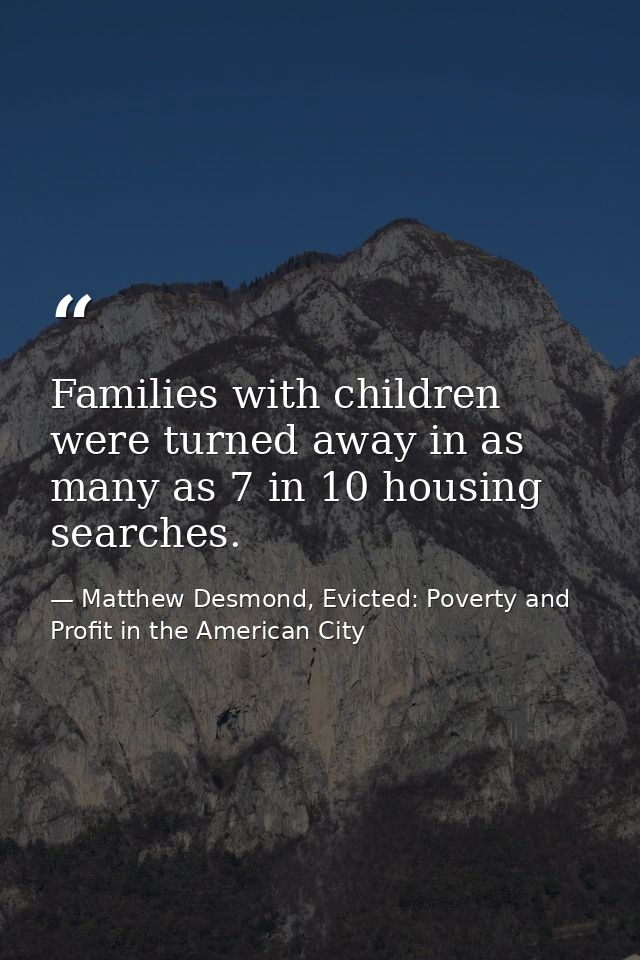 Families with children were turned away in as many as 7 in 10 housing searches. — Matthew Desmond, Evicted: Poverty and Profit in the American City