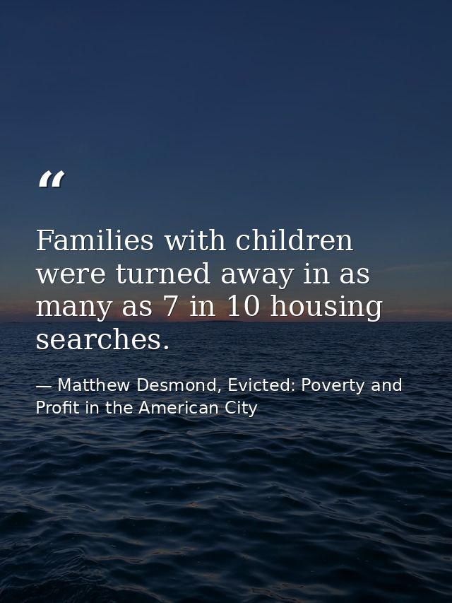 Families with children were turned away in as many as 7 in 10 housing searches. — Matthew Desmond, Evicted: Poverty and Profit in the American City