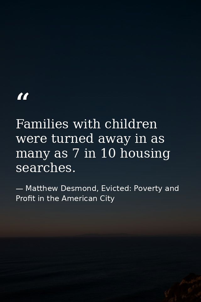 Families with children were turned away in as many as 7 in 10 housing searches. — Matthew Desmond, Evicted: Poverty and Profit in the American City