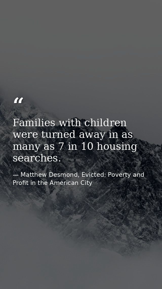 Families with children were turned away in as many as 7 in 10 housing searches. — Matthew Desmond, Evicted: Poverty and Profit in the American City