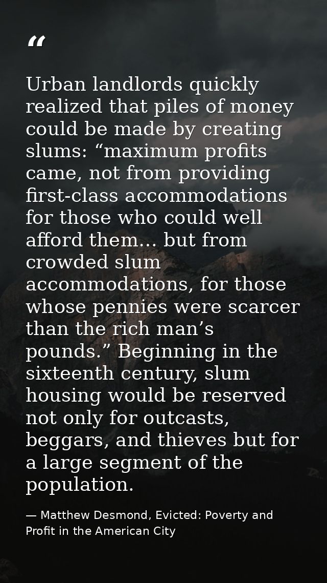 Urban landlords quickly realized that piles of money could be made by creating slums: “maximum profits came, not from pr — Matthew Desmond, Evicted: Poverty and Profit in the American City