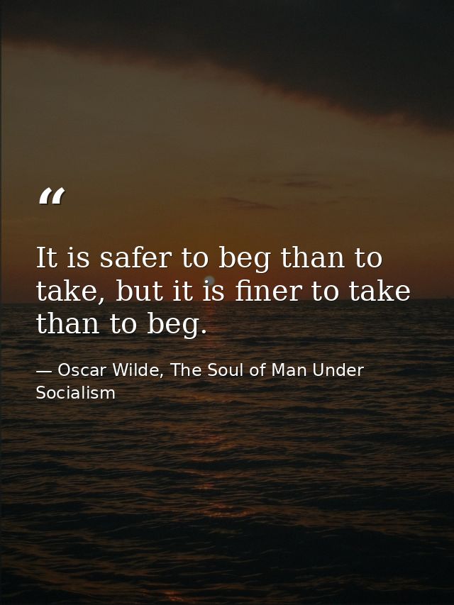 It is safer to beg than to take, but it is finer to take than to beg. — Oscar Wilde, The Soul of Man Under Socialism