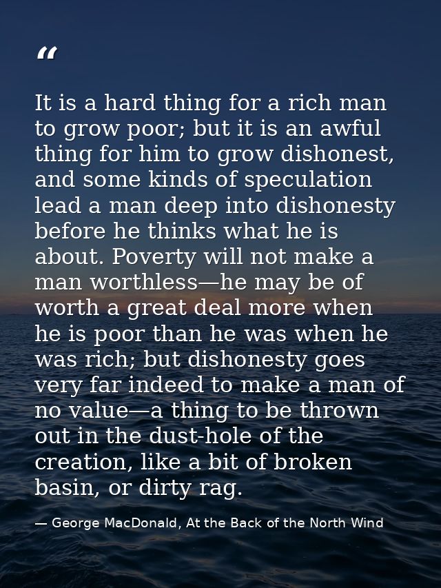 It is a hard thing for a rich man to grow poor; but it is an awful thing for him to grow dishonest, and some kinds of sp — George MacDonald, At the Back of the North Wind