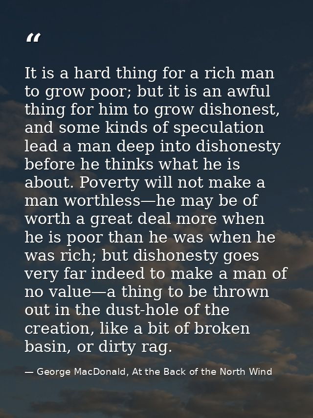 It is a hard thing for a rich man to grow poor; but it is an awful thing for him to grow dishonest, and some kinds of sp — George MacDonald, At the Back of the North Wind