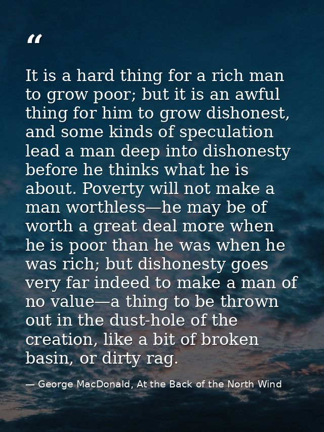 It is a hard thing for a rich man to grow poor; but it is an awful thing for him to grow dishonest, and some kinds of sp — George MacDonald, At the Back of the North Wind