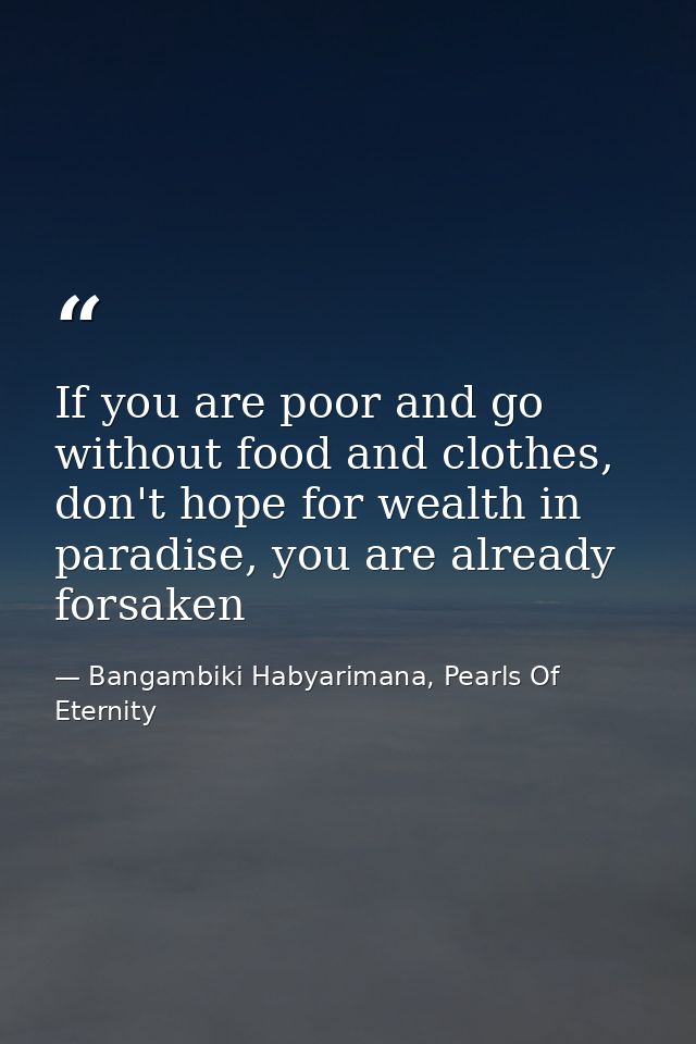 If you are poor and go without food and clothes, don't hope for wealth in paradise, you are already forsaken — Bangambiki Habyarimana, Pearls Of Eternity