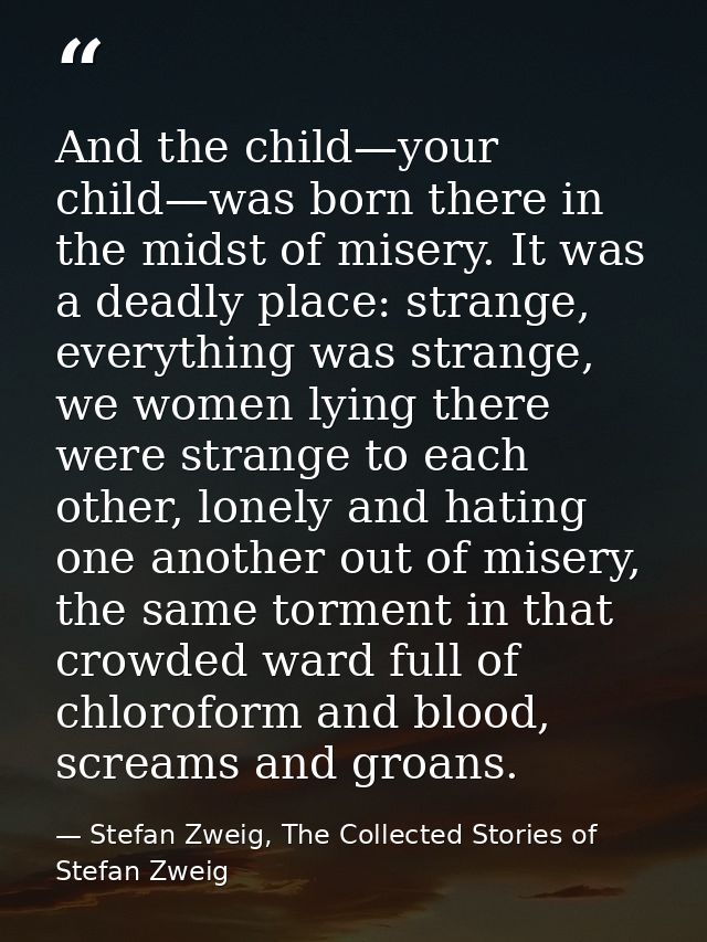 And the child—your child—was born there in the midst of misery. It was a deadly place: strange, everything was strange,  — Stefan Zweig, The Collected Stories of Stefan Zweig
