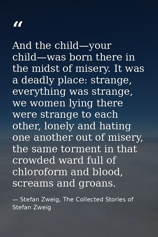 And the child—your child—was born there in the midst of misery. It was a deadly place: strange, everything was strange,  — Stefan Zweig, The Collected Stories of Stefan Zweig