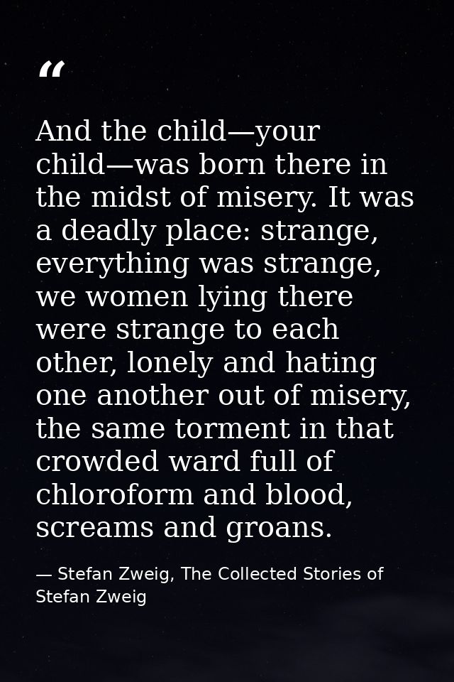 And the child—your child—was born there in the midst of misery. It was a deadly place: strange, everything was strange,  — Stefan Zweig, The Collected Stories of Stefan Zweig