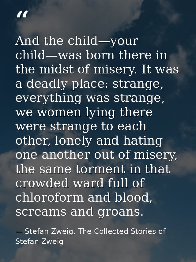 And the child—your child—was born there in the midst of misery. It was a deadly place: strange, everything was strange,  — Stefan Zweig, The Collected Stories of Stefan Zweig