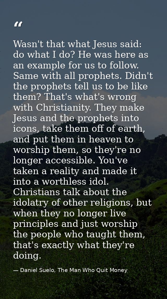 Wasn't that what Jesus said: do what I do? He was here as an example for us to follow. Same with all prophets. Didn't th — Daniel Suelo, The Man Who Quit Money