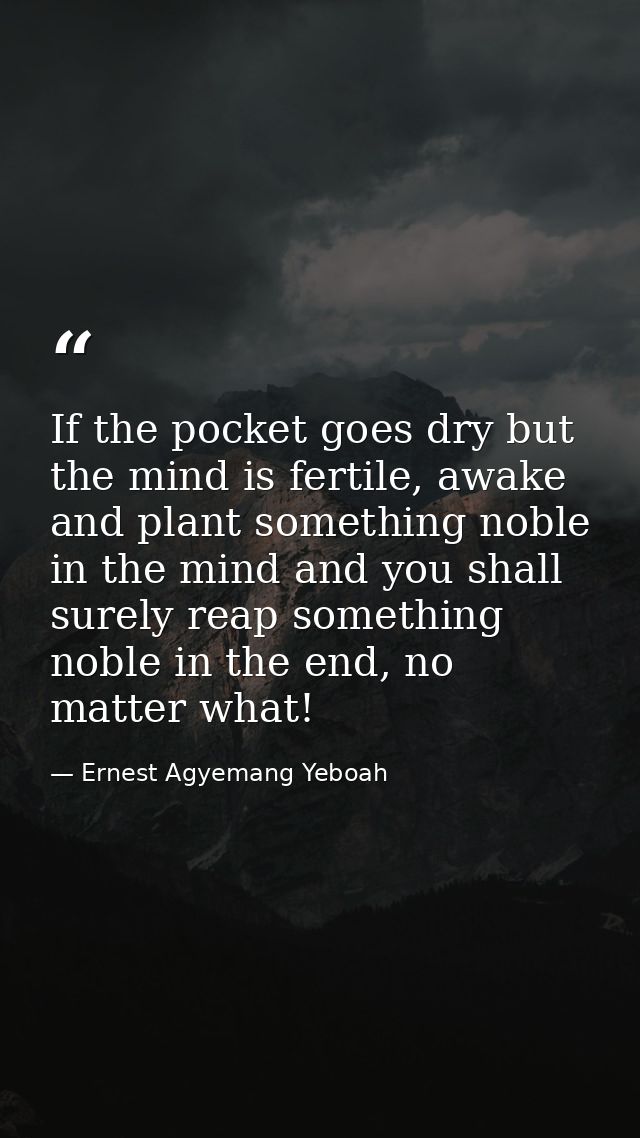 If the pocket goes dry but the mind is fertile, awake and plant something noble in the mind and you shall surely reap so — Ernest Agyemang Yeboah