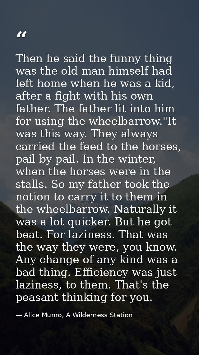 Then he said the funny thing was the old man himself had left home when he was a kid, after a fight with his own father. — Alice Munro, A Wilderness Station