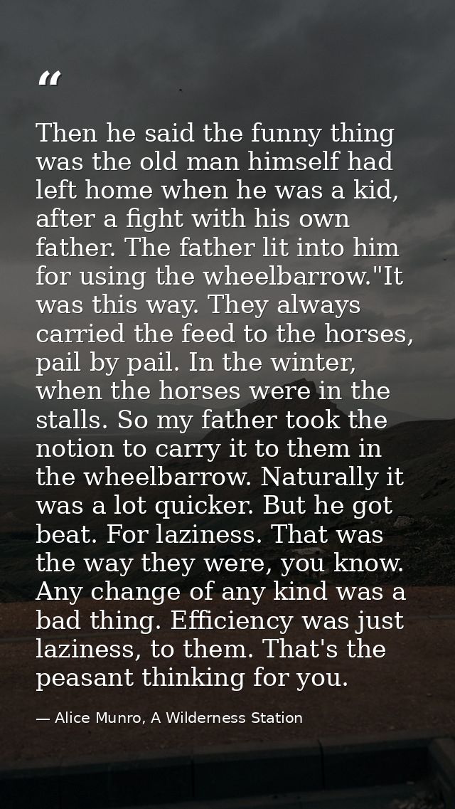 Then he said the funny thing was the old man himself had left home when he was a kid, after a fight with his own father. — Alice Munro, A Wilderness Station